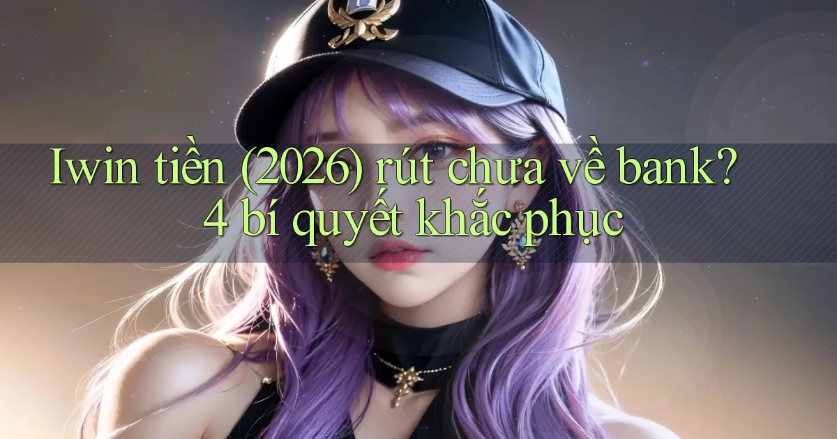 Iwin tiền (2026) rút chưa về bank 4 bí quyết khắc phục