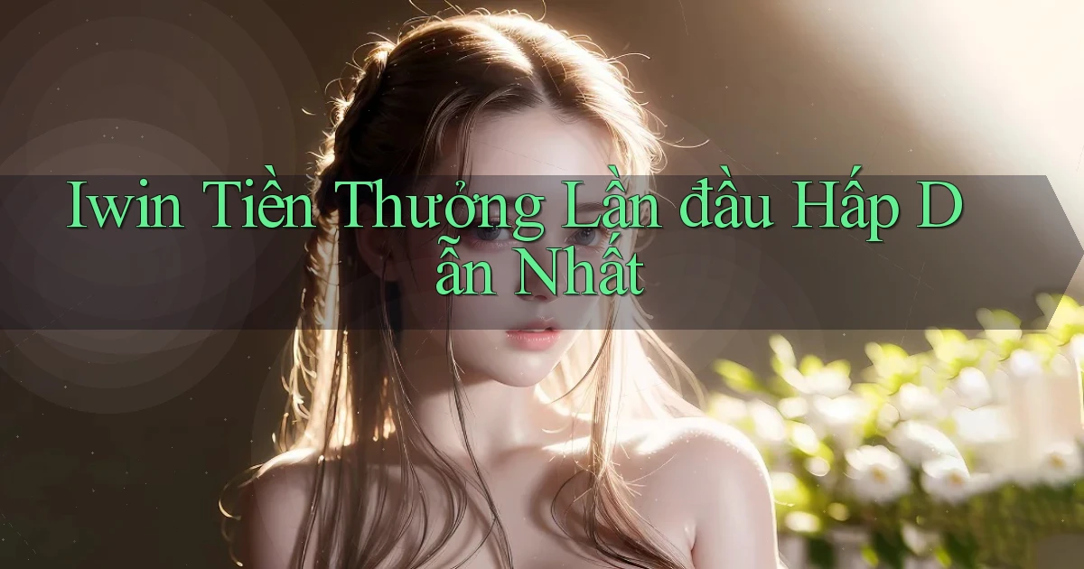 iwin  tiền thưởng lần đầu hấp dẫn nhất