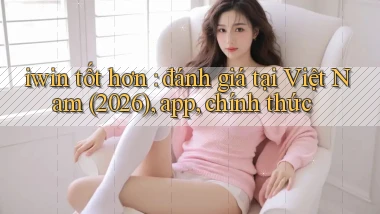 iwin tốt hơn đánh giá tại Việt Nam (2026), app, chính thức