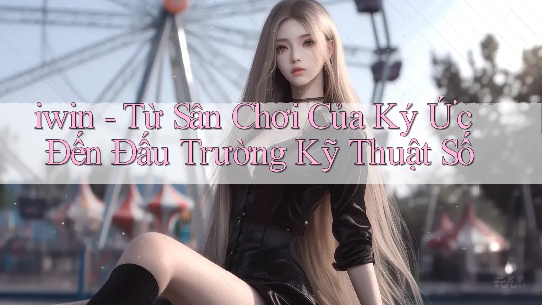 iwin - Từ Sân Chơi Của Ký Ức Đến Đấu Trường Kỹ Thuật Số