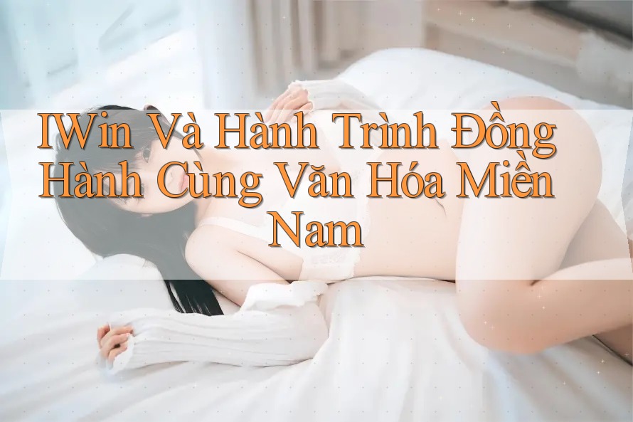 IWin Và Hành Trình Đồng Hành Cùng Văn Hóa Miền Nam IWin Và Hành Trình Đồng Hành Cùng Văn Hóa Miền Nam