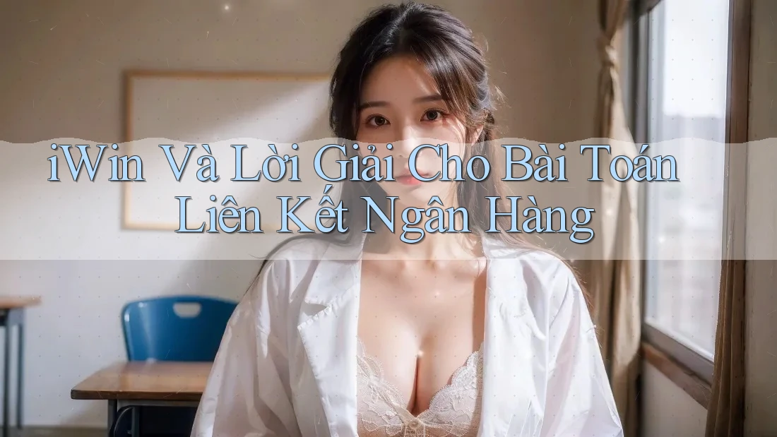 iWin Và Lời Giải Cho Bài Toán Liên Kết Ngân Hàng iWin Và Lời Giải Cho Bài Toán Liên Kết Ngân Hàng