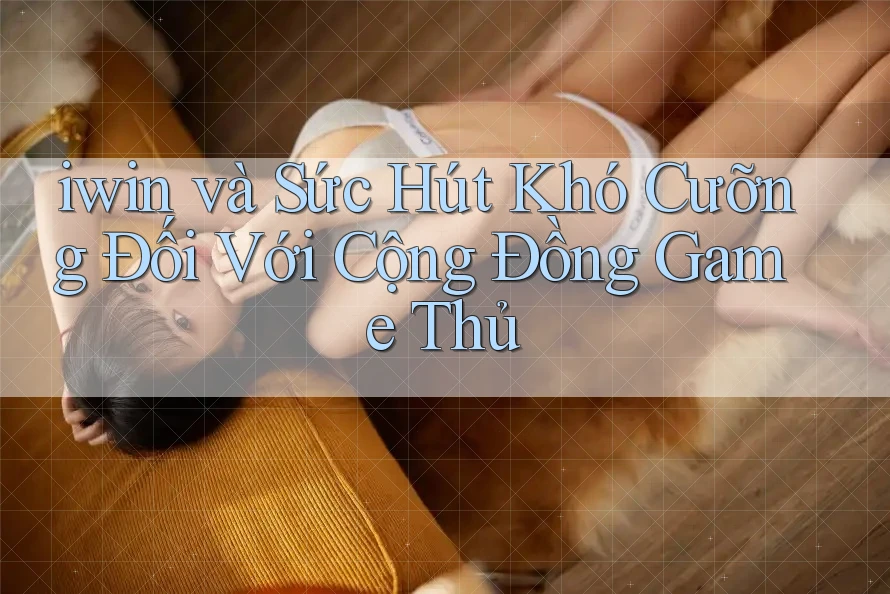 iwin và Sức Hút Khó Cưỡng Đối Với Cộng Đồng Game Thủ