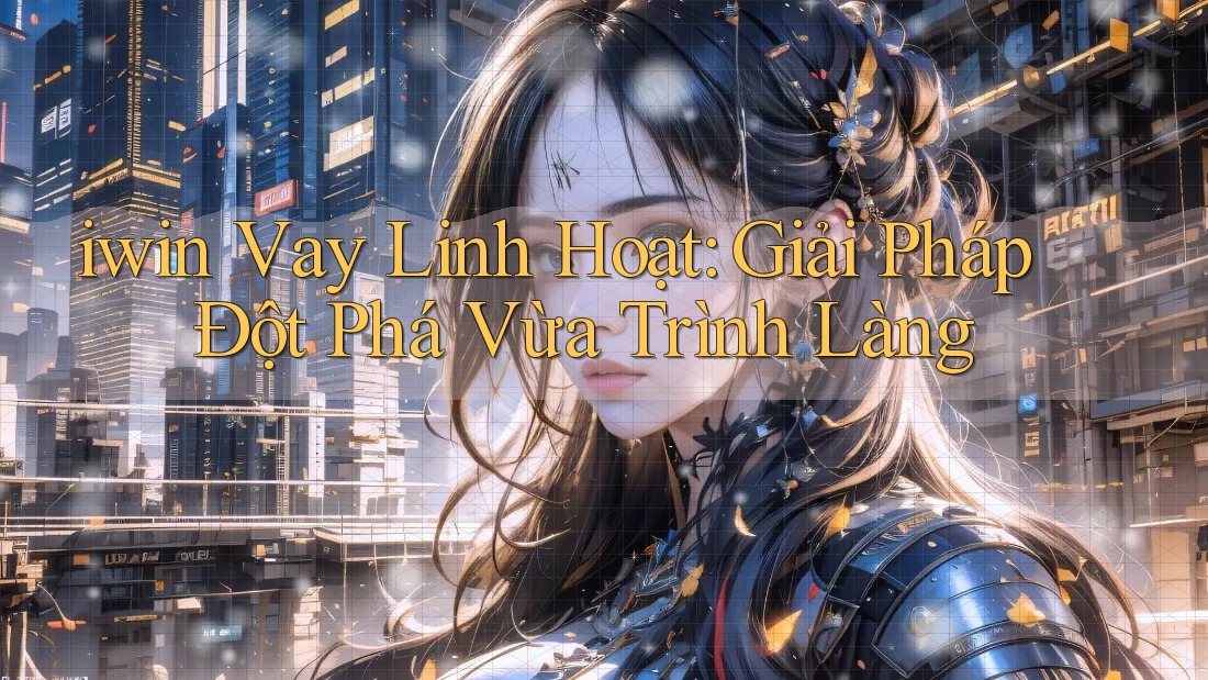 iwin Vay Linh Hoạt: Giải Pháp Đột Phá Vừa Trình Làng