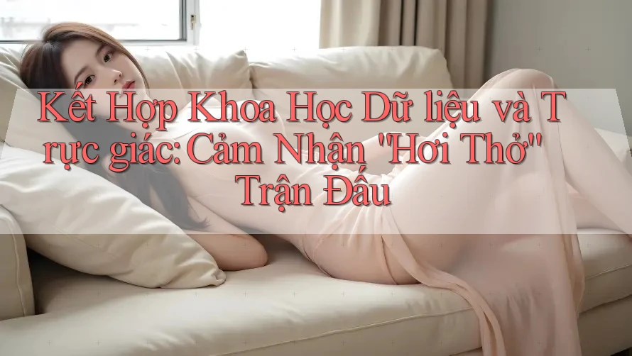 Kết Hợp Khoa Học Dữ liệu và Trực giác: Cảm Nhận “Hơi Thở” Trận Đấu
