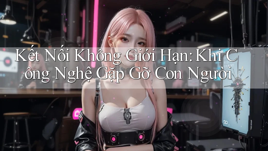 Kết Nối Không Giới Hạn: Khi Công Nghệ Gặp Gỡ Con Người