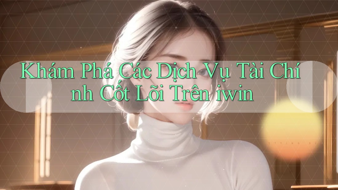 Khám Phá Các Dịch Vụ Tài Chính Cốt Lõi Trên iwin