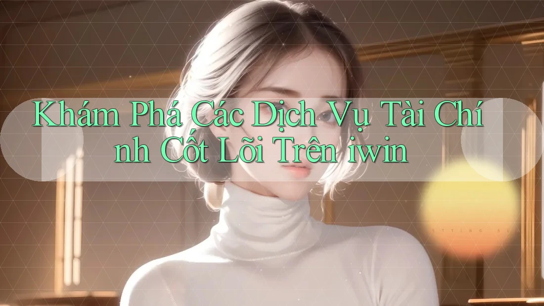 Khám Phá Các Dịch Vụ Tài Chính Cốt Lõi Trên iwin