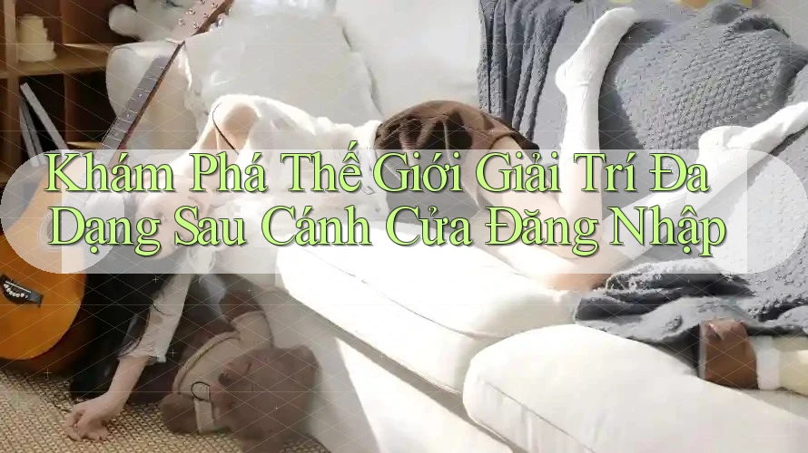 Khám Phá Thế Giới Giải Trí Đa Dạng Sau Cánh Cửa Đăng Nhập