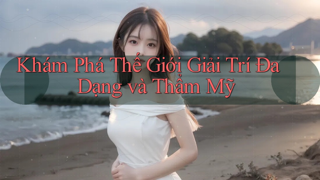 Khám Phá Thế Giới Giải Trí Đa Dạng và Thẩm Mỹ Khám Phá Thế Giới Giải Trí Đa Dạng và Thẩm Mỹ