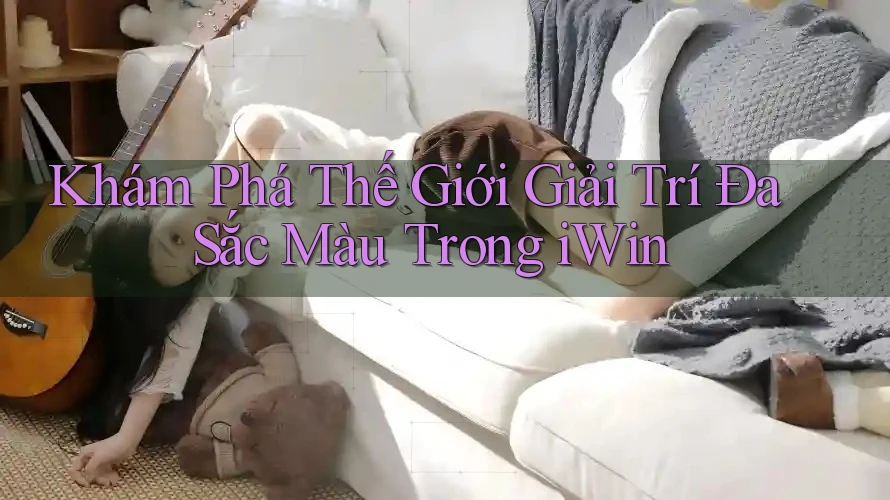 Khám Phá Thế Giới Giải Trí Đa Sắc Màu Trong iWin