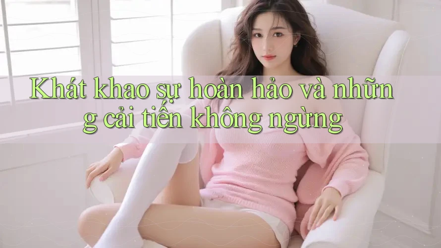 Khát khao sự hoàn hảo và những cải tiến không ngừng