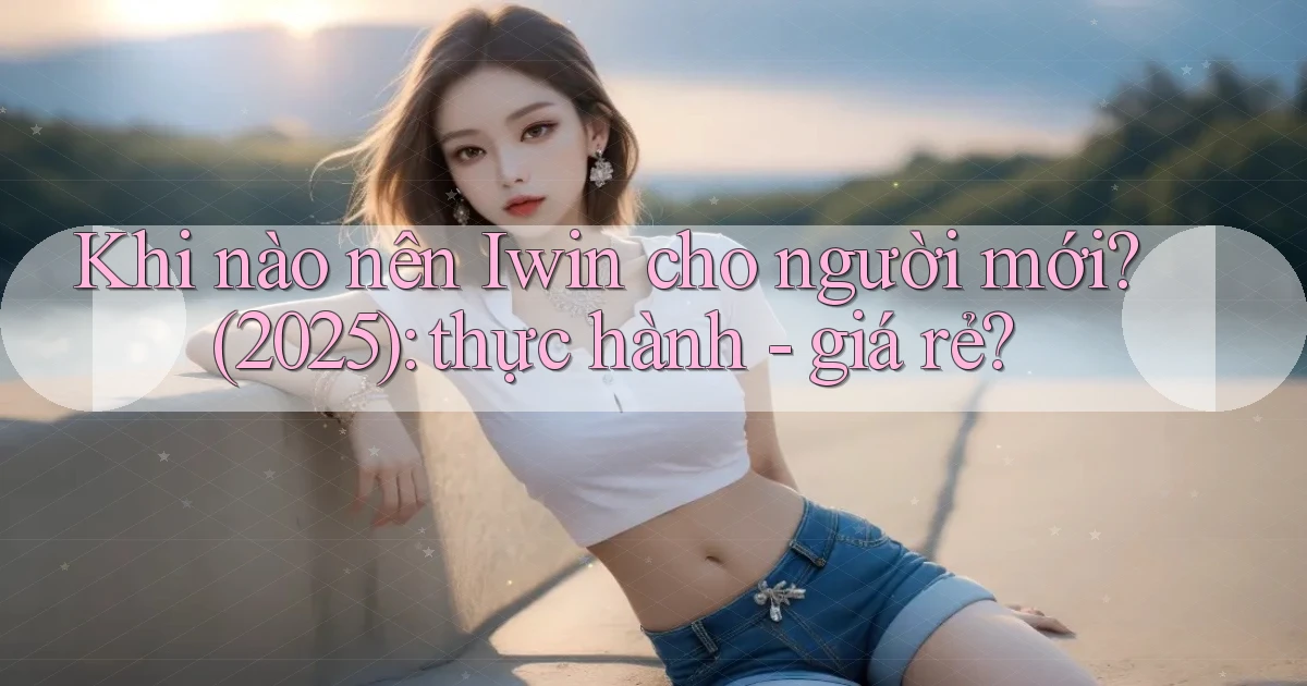 Khi nào nên Iwin cho người mới (2025) thực hành   giá rẻ