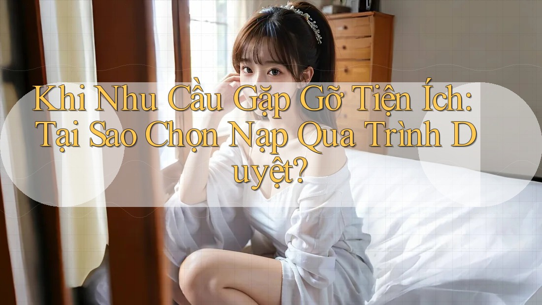 Khi Nhu Cầu Gặp Gỡ Tiện Ích: Tại Sao Chọn Nạp Qua Trình Duyệt?