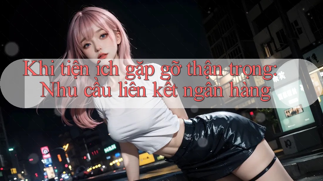 Khi tiện ích gặp gỡ thận trọng: Nhu cầu liên kết ngân hàng Khi tiện ích gặp gỡ thận trọng: Nhu cầu liên kết ngân hàng
