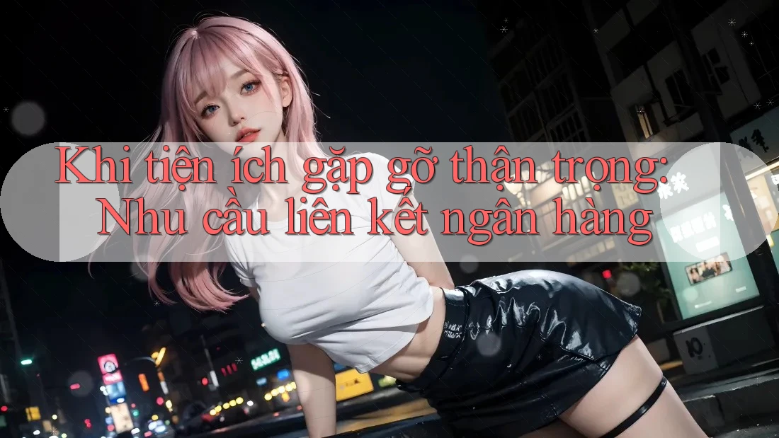 Khi tiện ích gặp gỡ thận trọng: Nhu cầu liên kết ngân hàng