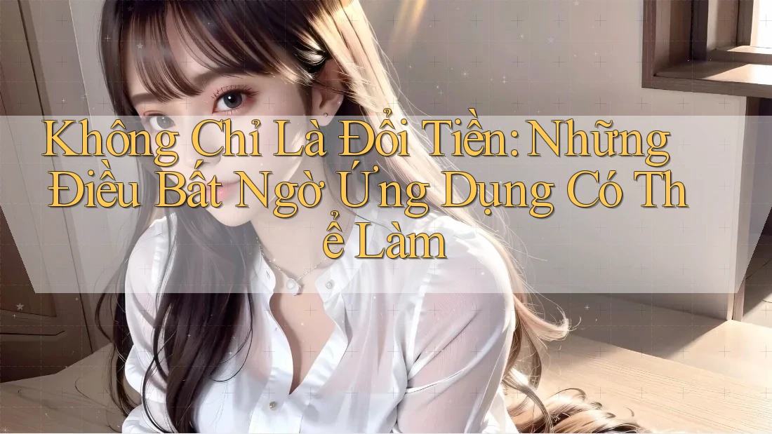 Không Chỉ Là Đổi Tiền: Những Điều Bất Ngờ Ứng Dụng Có Thể Làm Không Chỉ Là Đổi Tiền: Những Điều Bất Ngờ Ứng Dụng Có Thể Làm