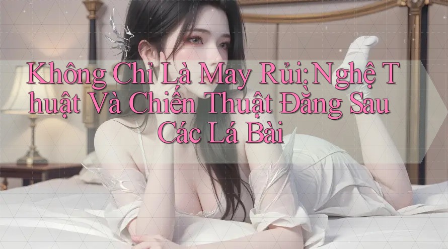 Không Chỉ Là May Rủi: Nghệ Thuật Và Chiến Thuật Đằng Sau Các Lá Bài