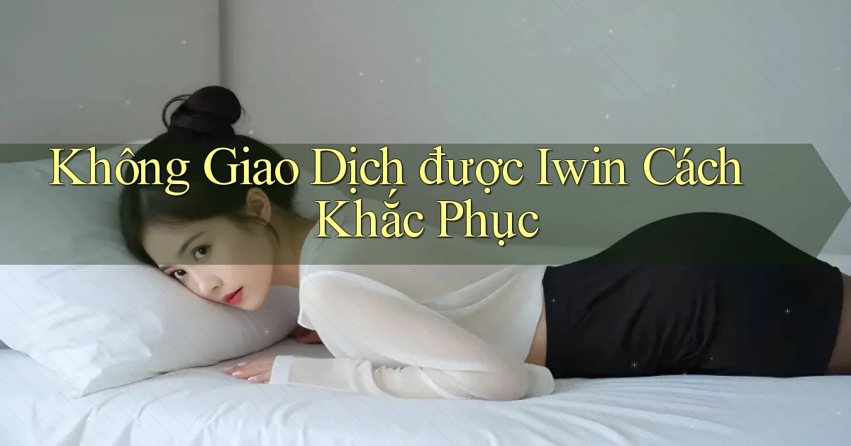 không giao dịch được iwin cách khắc phục