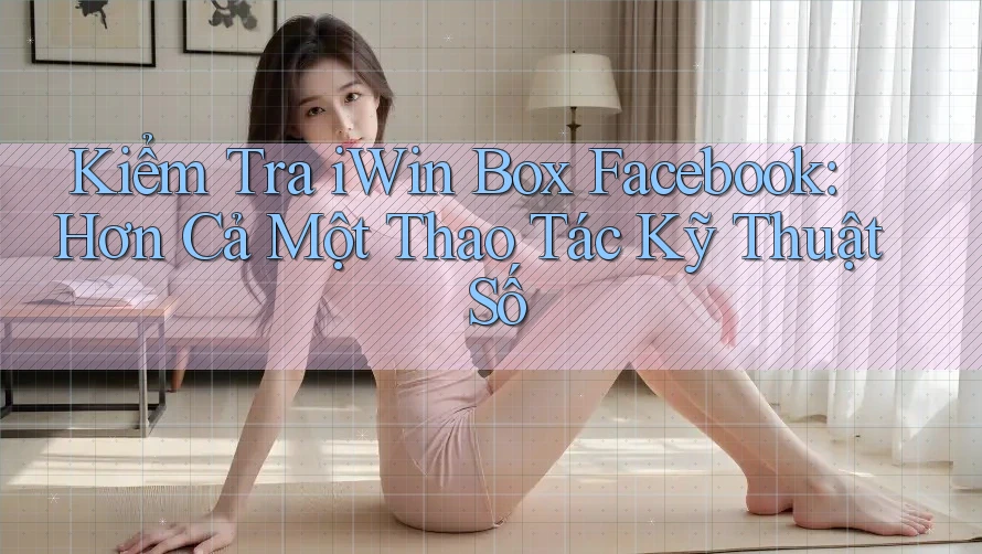 Kiểm Tra iWin Box Facebook: Hơn Cả Một Thao Tác Kỹ Thuật Số Kiểm Tra iWin Box Facebook: Hơn Cả Một Thao Tác Kỹ Thuật Số