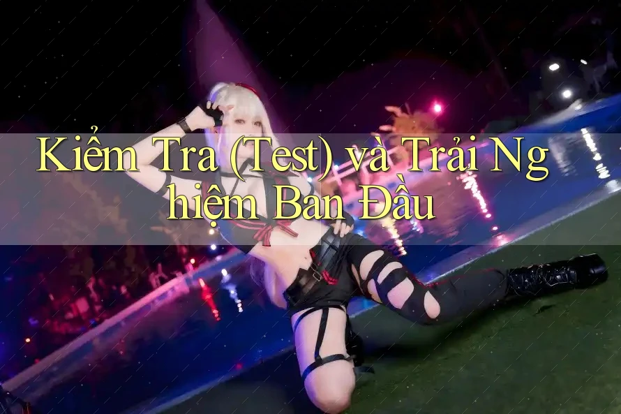 Kiểm Tra (Test) và Trải Nghiệm Ban Đầu