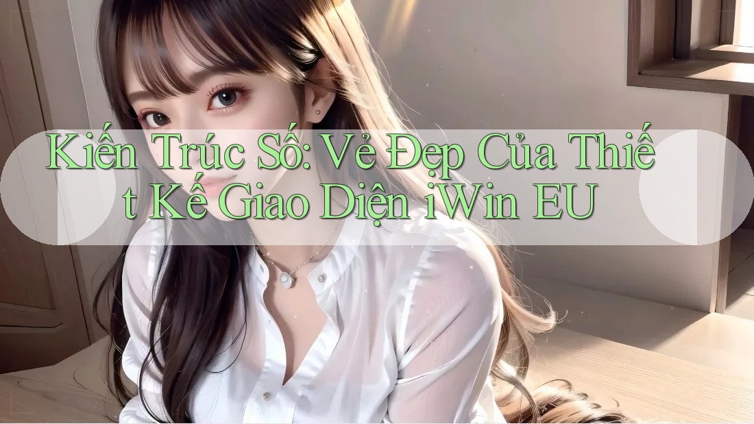 Kiến Trúc Số: Vẻ Đẹp Của Thiết Kế Giao Diện iWin EU Kiến Trúc Số: Vẻ Đẹp Của Thiết Kế Giao Diện iWin EU