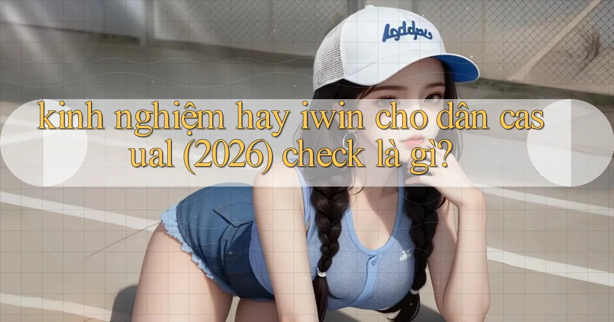 kinh nghiệm hay iwin cho dân casual (2026) check là gì