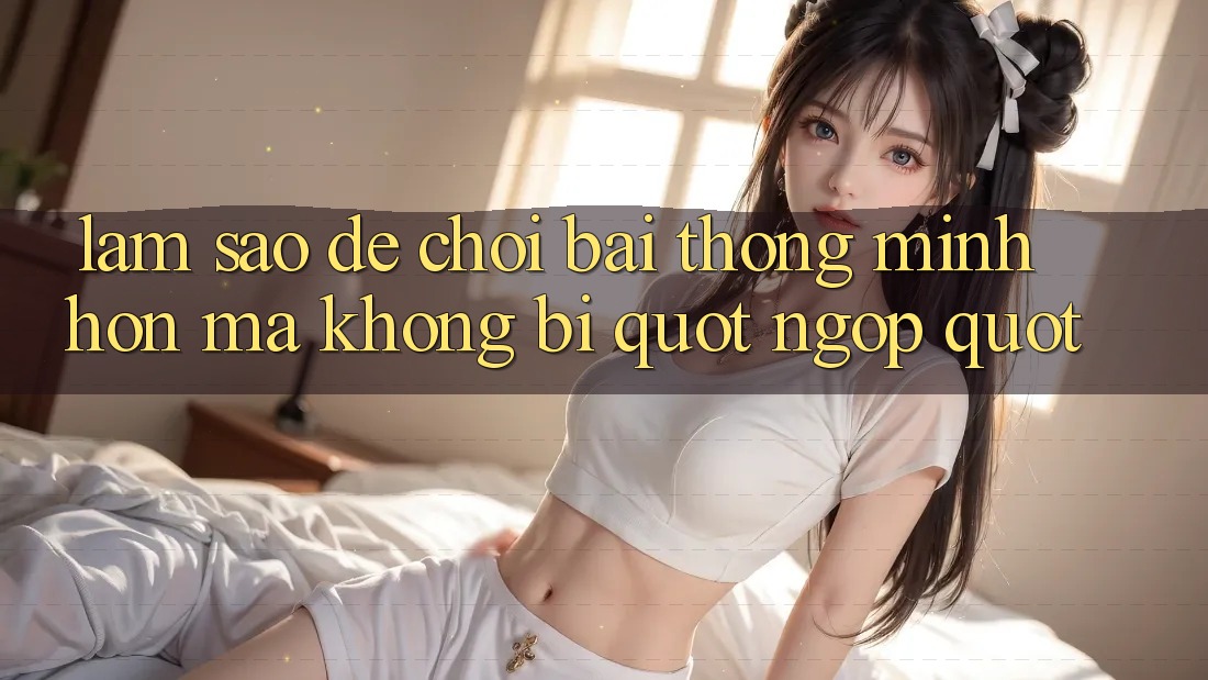 Làm sao để chơi bài thông minh hơn mà không bị " ngợp" ?