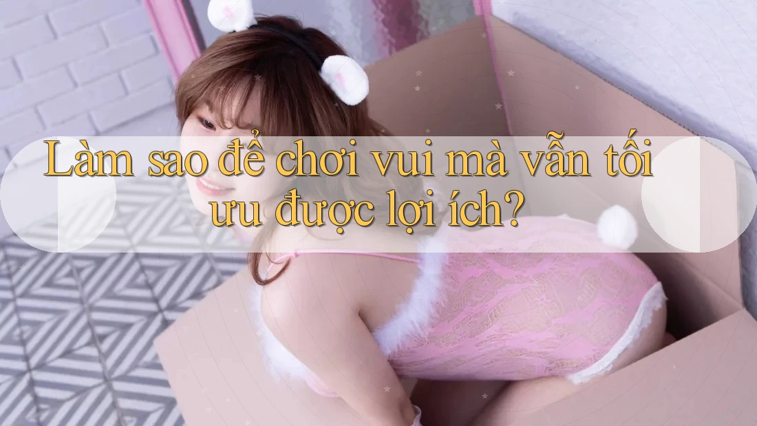 Làm sao để chơi vui mà vẫn tối ưu được lợi ích?