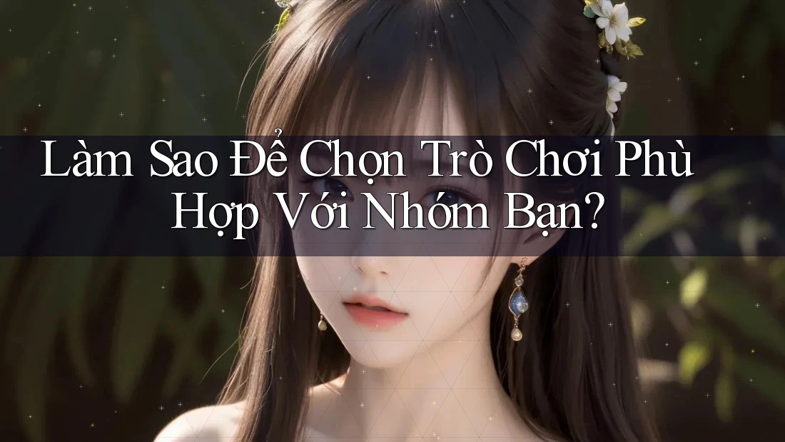 Làm Sao Để Chọn Trò Chơi Phù Hợp Với Nhóm Bạn? Làm Sao Để Chọn Trò Chơi Phù Hợp Với Nhóm Bạn?