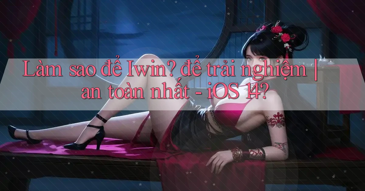 Làm sao để Iwin để trải nghiệm an toàn nhất   iOS 14