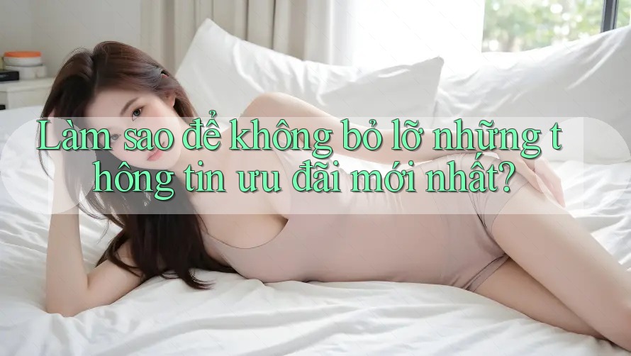 Làm sao để không bỏ lỡ những thông tin ưu đãi mới nhất? Làm sao để không bỏ lỡ những thông tin ưu đãi mới nhất?