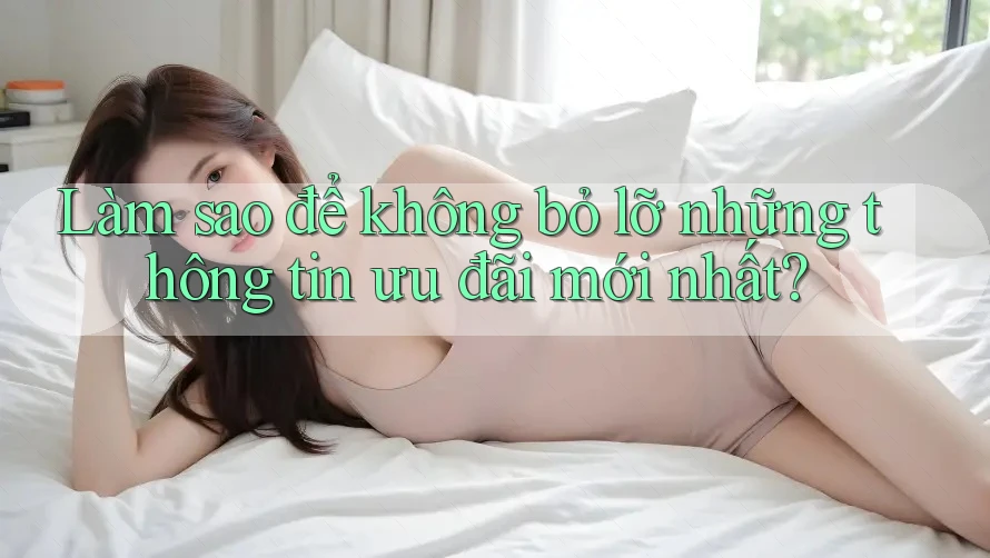 Làm sao để không bỏ lỡ những thông tin ưu đãi mới nhất?