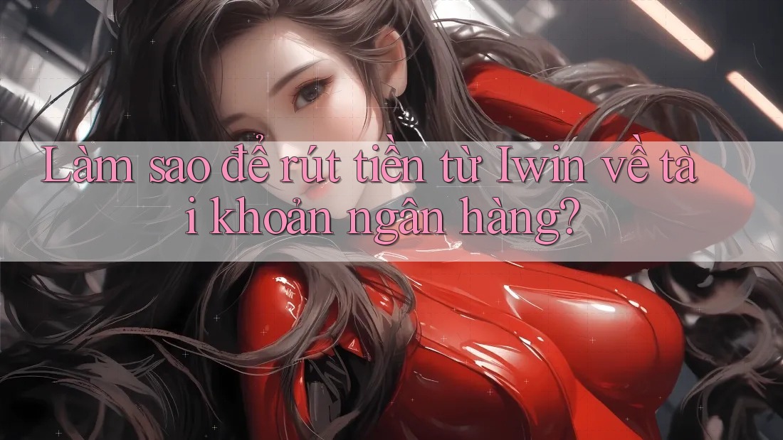 Làm sao để rút tiền từ Iwin về tài khoản ngân hàng?