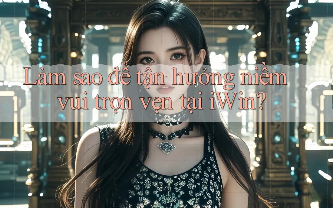 Làm sao để tận hưởng niềm vui trọn vẹn tại iWin?