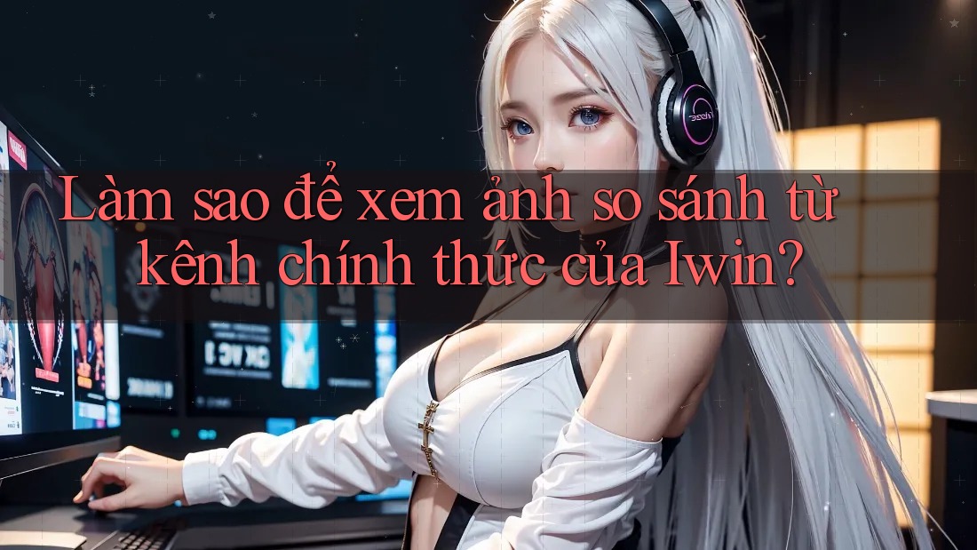 Làm sao để xem ảnh so sánh từ kênh chính thức của Iwin?
