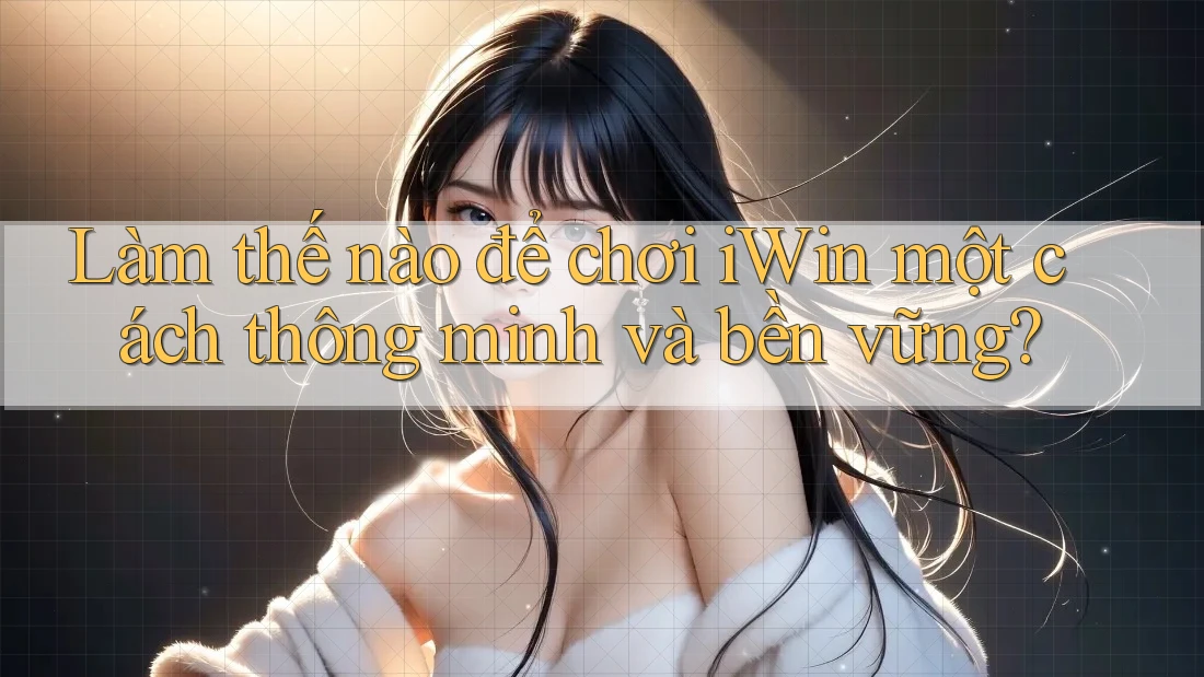 Làm thế nào để chơi iWin một cách thông minh và bền vững?