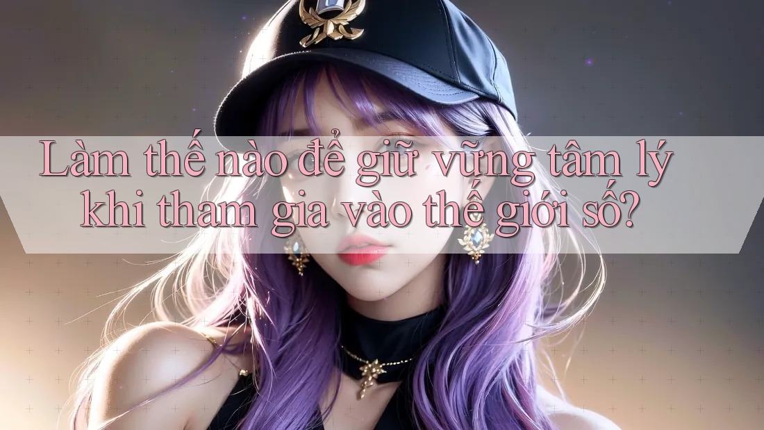 Làm thế nào để giữ vững tâm lý khi tham gia vào thế giới số?