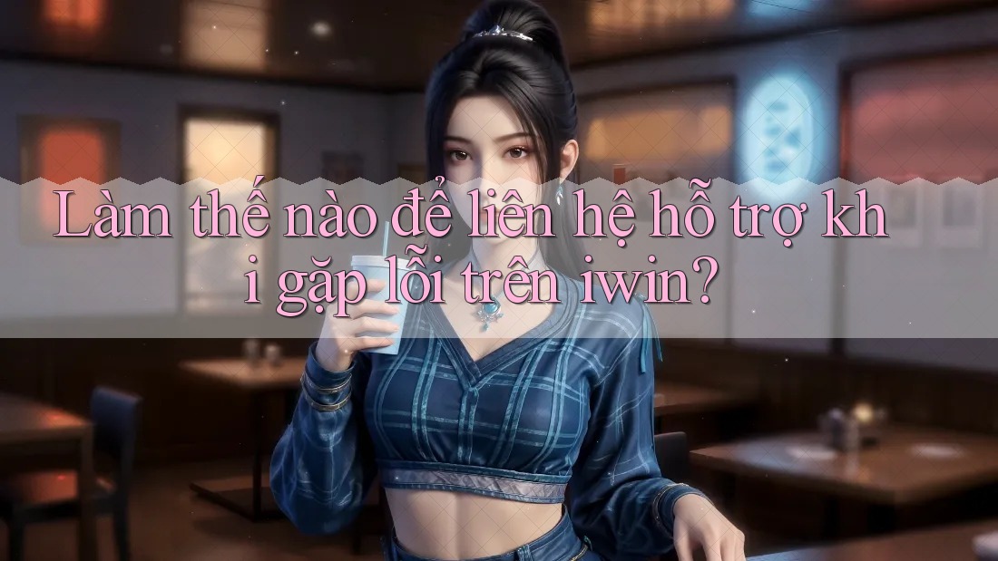 Làm thế nào để liên hệ hỗ trợ khi gặp lỗi trên iwin? Làm thế nào để liên hệ hỗ trợ khi gặp lỗi trên iwin?
