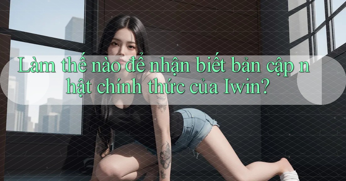 Làm thế nào để nhận biết bản cập nhật chính thức của Iwin? Làm thế nào để nhận biết bản cập nhật chính thức của Iwin?