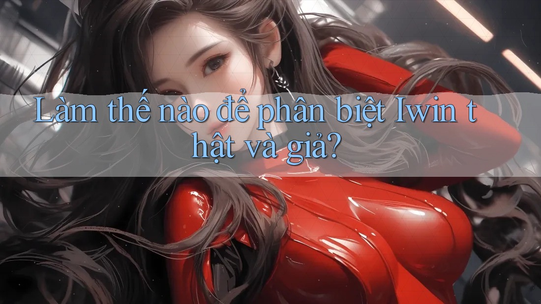 Làm thế nào để phân biệt Iwin thật và giả?