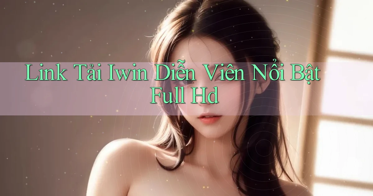 link tải iwin diễn viên nổi bật full hd