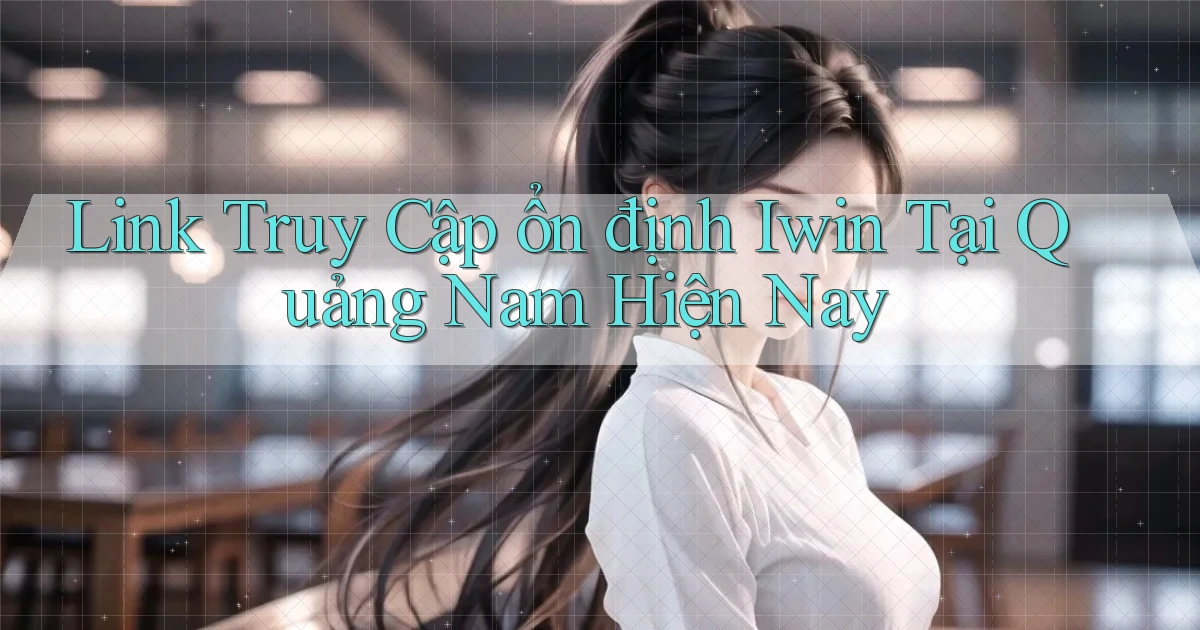 link truy cập ổn định iwin tại Quảng Nam hiện nay