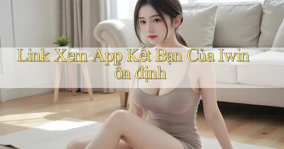 link xem app kết bạn của iwin ổn định