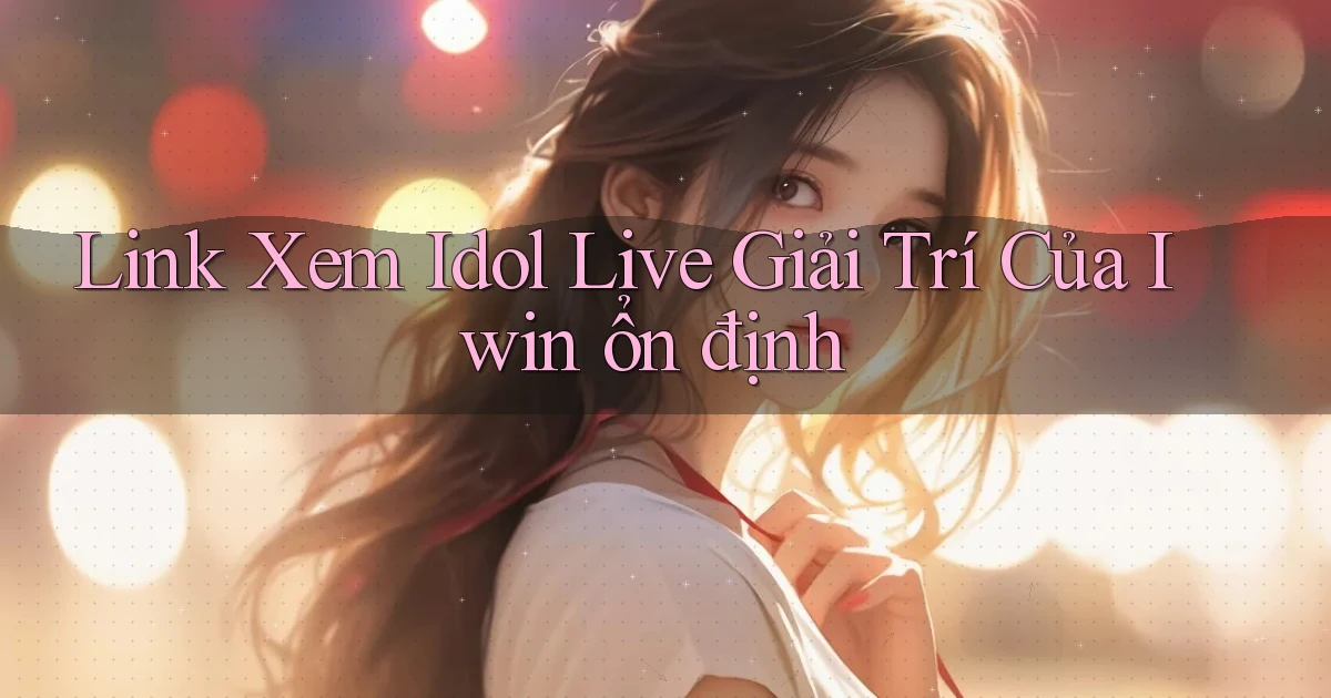 link xem idol live giải trí của iwin ổn định