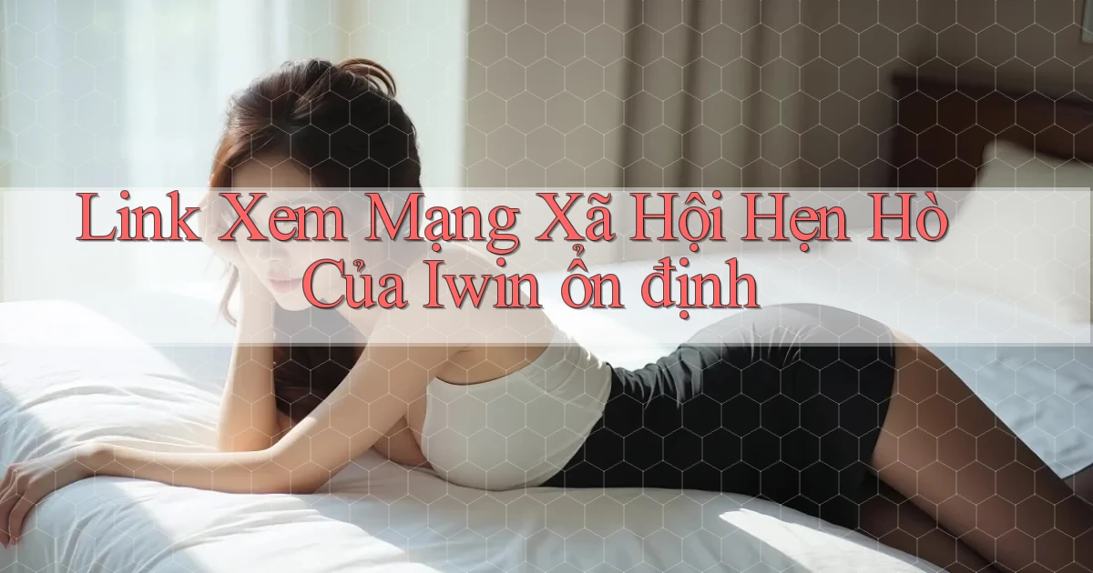 link xem mạng xã hội hẹn hò của iwin ổn định
