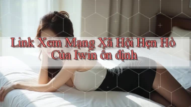 link xem mạng xã hội hẹn hò của iwin ổn định