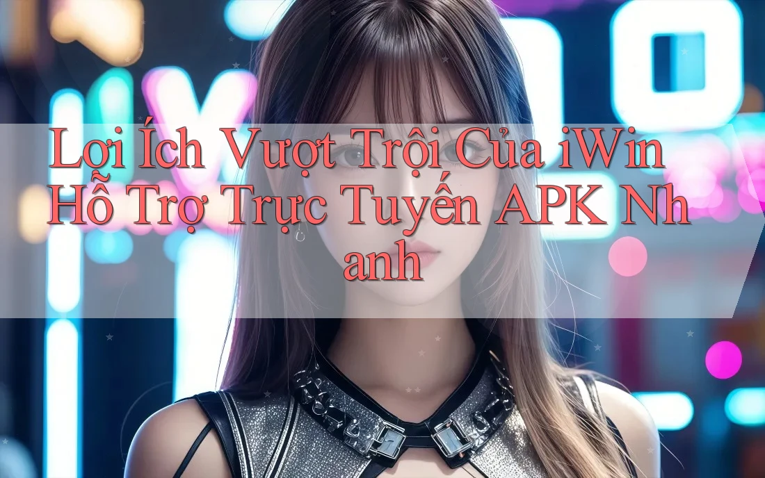 Lợi Ích Vượt Trội Của iWin Hỗ Trợ Trực Tuyến APK Nhanh