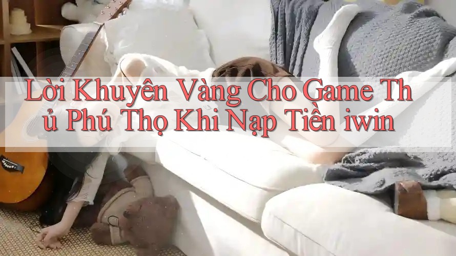 Lời Khuyên Vàng Cho Game Thủ Phú Thọ Khi Nạp Tiền iwin