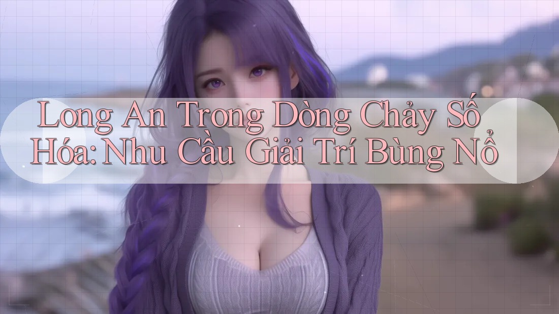 Long An Trong Dòng Chảy Số Hóa: Nhu Cầu Giải Trí Bùng Nổ